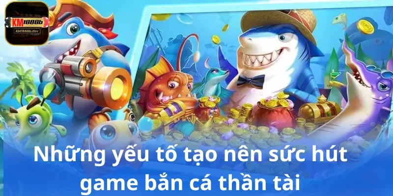 Những yếu tố tạo nên sức hút game bắn cá thần tài